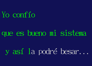 Yo confio

que es bueno mi Sistema

y asi la podr besar...