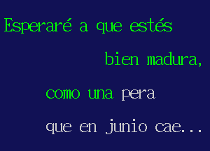 Esperar a que est s

bien madura,
como una pera

que en junio cae...