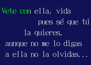 Vets con ella, Vida
puas SEE que tlj
1a quieras,
aunque no me 10 digas
a ella no la olvidas. ..