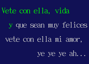 Vete con ella, Vida

y que sean muy felices

vete con ella mi amor,

ye ye ye ah...