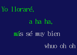 Yo llorar ,

a ha ha,

mas 8 muy bien

whuo oh oh