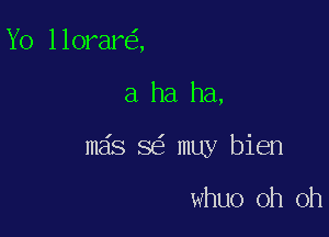 Yo llorar ,

a ha ha,

m6s 8 muy bien

whuo oh oh