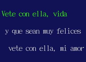 Vete con ella, Vida
y que seam muy felices

vete con ella, mi amor