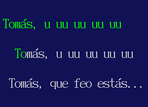 Tbmds, u uu uu uu uu

Tomas, u uu uu uu uu

Tomas, que feo estds...