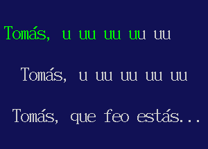 Tbmds, u uu uu uu uu

Tomas, u uu uu uu uu

Tomas, que feo estds...