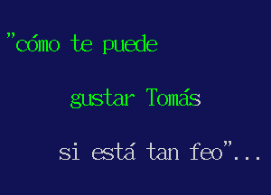 Cdmo te puede

gustar Tomas

Si estd tan feo...