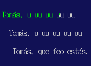 Tbmds, u uu uu uu uu

Tomas, u uu uu uu uu

Tomas, que feo estds.
