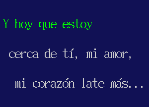 Y hoy que estoy

cerca de ti, mi amor,

mi corazdn late m6s...