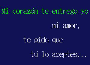 Mi corazdn te entrego yo

mi amor,

te pido que
td lo aceptes...