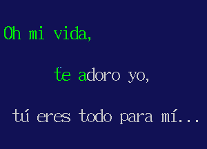 0h mi Vida,

te adoro yo,

t6 eres todo para mi...