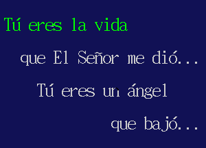 TU eres la Vida

que E1 Se or me did...

TU eres un angel

que bajd...