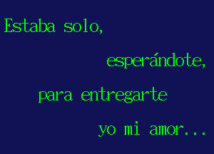 Estaba solo,
espereindote,

para entregarte

yo mi amor. . .