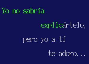 Yo n0 sabria

explicartelo,

pero yo a ti
te adoro...