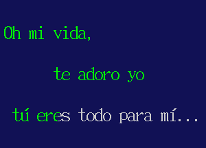 0h mi Vida,

te adoro yo

t6 eres todo para mi...