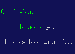 0h mi Vida,

te adoro yo,

t6 eres todo para mi...