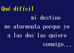 Qu diffcil
mi destino
me atormenta porque yo

a las dos las quiero

conmigo...