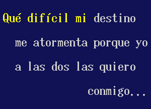 Qu6 diffcil mi destino

me atormenta porque yo

a las dos las quiero

conmigo...