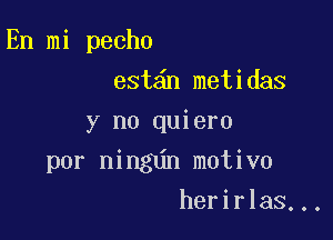 En mi pecho

est n metidas
y no quiero
por ningdn motive
herirlas...