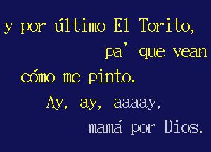 y por Ultimo E1 Torito,
pa, que vean

Cdmo me pinto.

Ay, ay, aaaay,
mama por Dios.