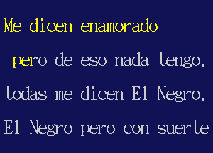 Me dicen enamorado

pero de m nada tengo,
todas me dicen E1 Negro,
E1 Negro pero con suerte