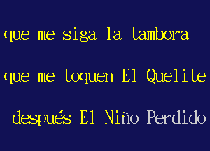 que me Siga 1a tambora
que me toquen E1 Quelite

despu S E1 Ni 0 Perdido