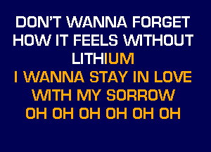 DON'T WANNA FORGET
HOW IT FEELS WITHOUT
LITHIUM
I WANNA STAY IN LOVE
WITH MY BORROW
0H 0H 0H 0H 0H 0H