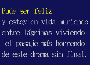 Pude ser feliz

y estoy en Vida muriendo
entre ldgrimas Viviendo
e1 pasaje mas horrendo
de este drama Sin final.