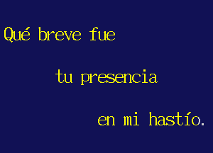 Qu breve fue

tu presencia

en mi hastio.