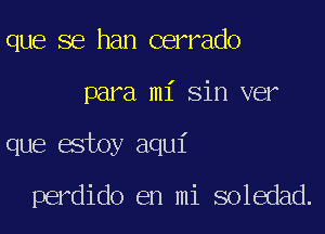 que se han cerrado

para mi sin ver

que estoy aqui

perdido en mi soledad.