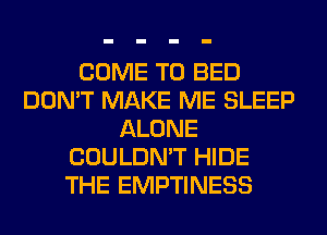 COME TO BED
DON'T MAKE ME SLEEP
ALONE
COULDN'T HIDE
THE EMPTINESS