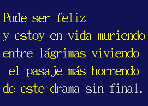 Pude ser feliz

y estoy en Vida muriendo
entre ldgrimas Viviendo
el pasaje mas horrendo
de este drama Sin final.