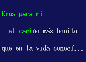 Eras para mi

el cari 0 m6s bonito

que en la Vida conocf...