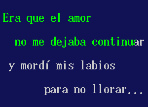 Era que el amor

no me dejaba continuar
y mordf mis labios

para no llorar...