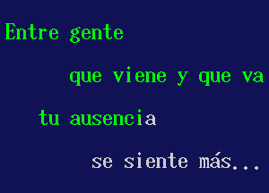 Entre gente

que viene y que va

tu ausencia

se siente m s...