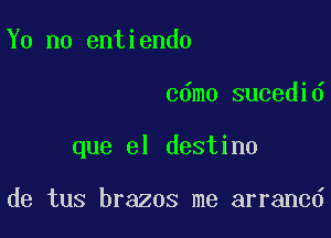 Y0 n0 entiendo

cdmo sucedid

que el destino

de tus brazos me arrancd