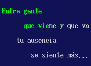 Entre gente

que viene y que va

tu ausencia

se siente m s...