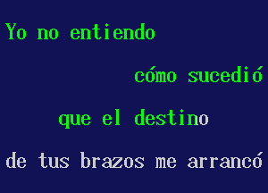 Y0 n0 entiendo

cdmo sucedid

que el destino

de tus brazos me arrancd