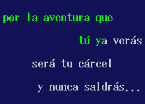 por la aventura que
td ya ver s

ser tu c6rcel

y nunca saldr s..,