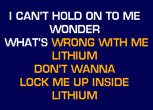 I CAN'T HOLD ON TO ME
WONDER
WHATS WRONG WITH ME
LITHIUM
DON'T WANNA
LOCK ME UP INSIDE
LITHIUM