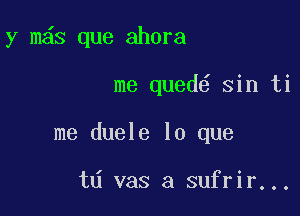 y m s que ahora

me qued sin ti
me duele lo que

td vas a sufrir...