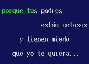 porque tus padres

est n celosos

y tienen miedo

que yo te quiera...