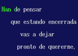 Han de pensar
que estando encerrada

vas a dejar

pronto de quererme,