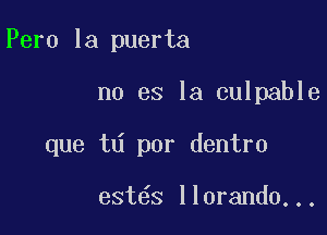 Pero la puerta

no es la culpable

que td por dentro

est s llorando...