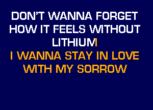 DON'T WANNA FORGET
HOW IT FEELS WITHOUT
LITHIUM
I WANNA STAY IN LOVE
WITH MY BORROW
