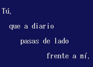 Td,

que a diario

pasas de lado

frente a mf,