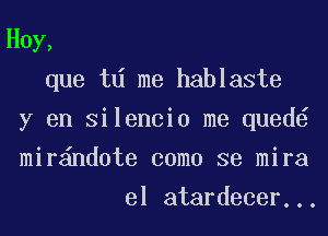 Hoy,

que td me hablaste

y en Silencio me qued

mir nd0te como se mira

el atardecer...