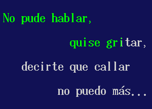 N0 pude hablar,

quise gritar,
decirte que callar

no puedo m S...