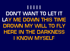 I I I I I
DON'T WANT TO LET IT
LAY ME DOWN THIS TIME
BROWN MY INILL T0 FLY
HERE IN THE DARKNESS
I KNOW MYSELF