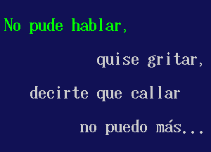 N0 pude hablar,

quise gritar,
decirte que callar

no puedo m S...