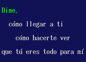 Dime,
cdmo llegar a ti

cdmo hacerte ver

que t eres todo para mi